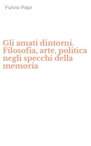 Gli amati dintorni. Filosofia, arte, politica negli specchi della memoria