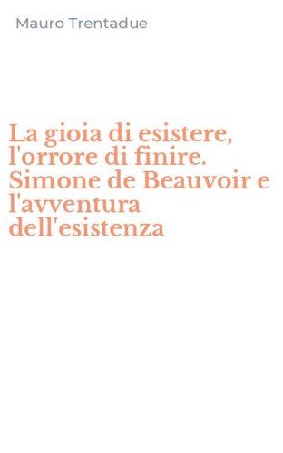 La gioia di esistere, l'orrore di finire. Simone de Beauvoir e l'avventura dell'esistenza