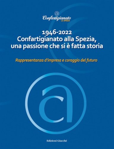 1946-2022 Confartigianato alla Spezia, una passione che si &egrave; fatta storia. Rappresentanza d'impresa e coraggio del futuro