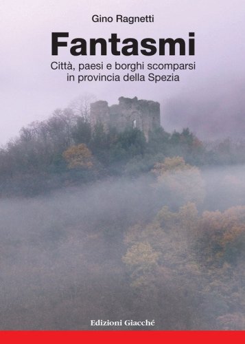 Fantasmi. Citt&agrave;, paesi e borghi scomparsi in provincia della Spezia