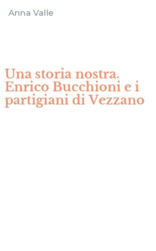 Una storia nostra. Enrico Bucchioni e i partigiani di Vezzano