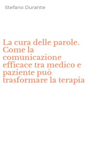La cura delle parole. Come la comunicazione efficace tra medico e paziente pu&ograve; trasformare la terapia