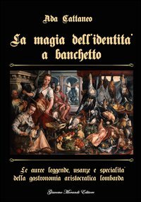 La magia dell'identit&agrave; a banchetto. Le auree leggende, usanze e specialit&agrave; della gastronomia aristocratica lombarda