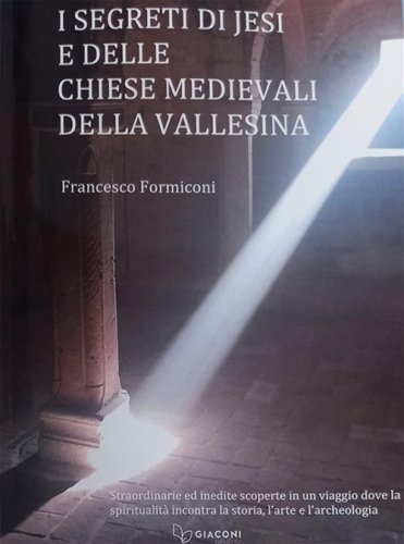 I segreti di Jesi e delle chiese medievali della Vallesina. Straordinarie ed inedite scoperte in un viaggio dove la spiritualit&agrave; incontra la storia, l'arte e l'archeologia