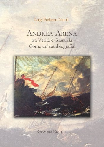 Andrea Arena tra verit&agrave; e giustizia. Come un'autobiografia
