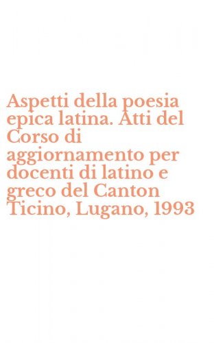 Aspetti della poesia epica latina. Atti del Corso di aggiornamento per docenti di latino e greco del Canton Ticino, Lugano, 1993