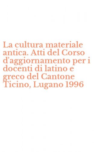 La cultura materiale antica. Atti del Corso d'aggiornamento per i docenti di latino e greco del Cantone Ticino, Lugano 1996