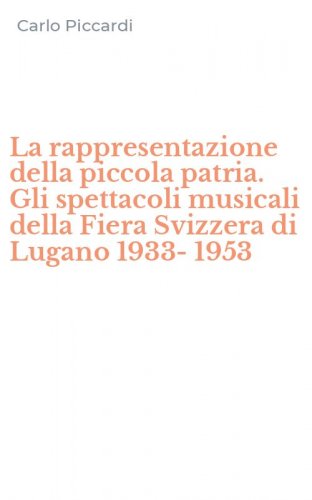 La rappresentazione della piccola patria. Gli spettacoli musicali della Fiera Svizzera di Lugano 1933-1953 - SVIZZERA DI LUGANO 1933-1953 (LA)