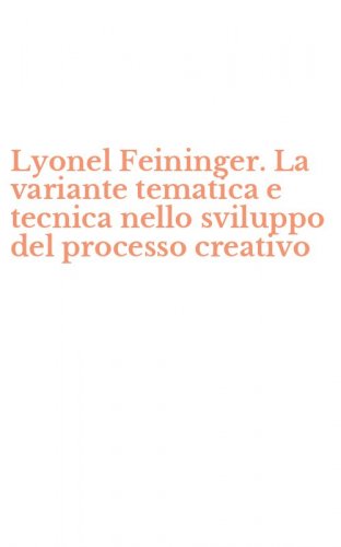 Lyonel Feininger. La variante tematica e tecnica nello sviluppo del processo creativo