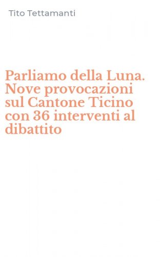 Parliamo della Luna. Nove provocazioni sul Cantone Ticino con 36 interventi al dibattito