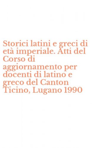 Storici latini e greci di et&agrave; imperiale. Atti del Corso di aggiornamento per docenti di latino e greco del Canton Ticino, Lugano 1990
