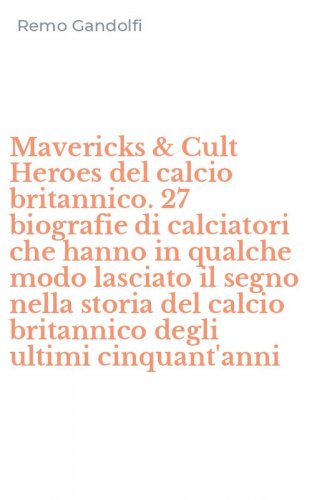 Mavericks & Cult Heroes del calcio britannico. 27 biografie di calciatori che hanno in qualche modo lasciato il segno nella storia del calcio britannico degli ultimi cinquant'anni
