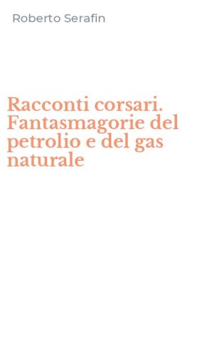 Racconti corsari. Fantasmagorie del petrolio e del gas naturale