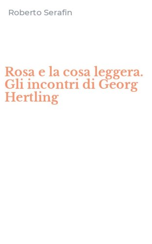 Rosa e la cosa leggera. Gli incontri di Georg Hertling