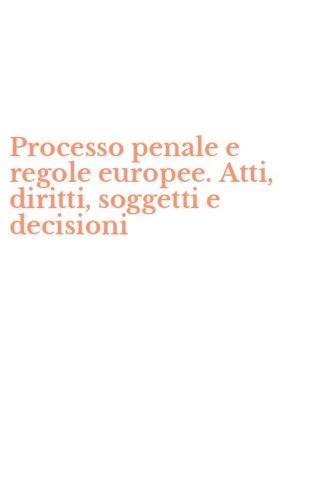 Processo penale e regole europee. Atti, diritti, soggetti e decisioni