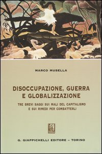 Disoccupazione, guerra e globalizzazione. Tre brevi saggi sui mali del capitalismo e sui rimedi per combatterli