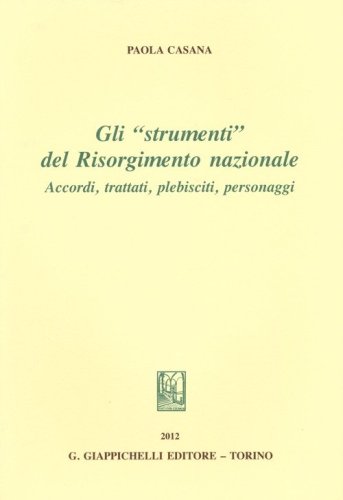 Gli &laquo;strumenti&raquo; del Risorgimento nazionale. Accordi, trattati, plebisciti, personaggi