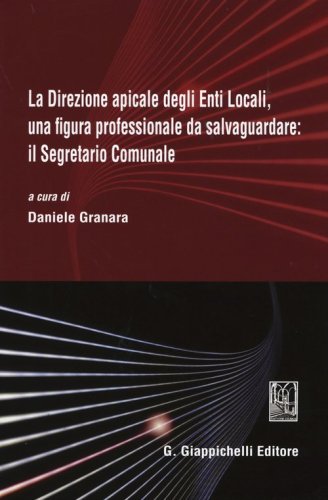 La direzione apicale degli Enti Locali, una figura professionale da salvaguardare: il Segretario Comunale. Atti del Convegno (Genova, 24 ottobre 2014)