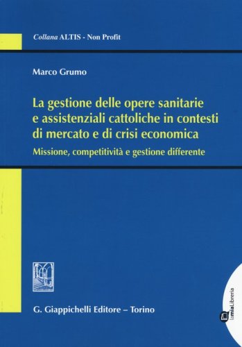 La gestione delle opere sanitarie e assistenziali cattoliche in contesti di mercato e di crisi economica. Missione, competitivit&agrave; e gestione differente