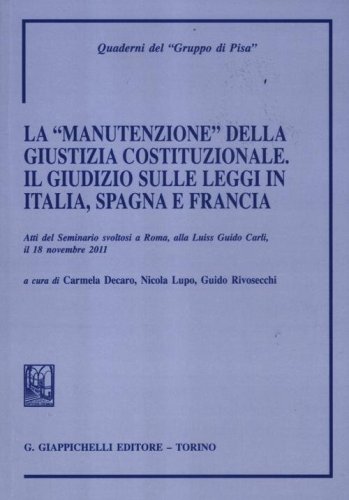 La &laquo;manutenzione&raquo; della giustizia costituzionale. Il giudizio sulle leggi in Italia, Spagna e Francia. Atti del seminario (Roma, 18 novembre 2011)