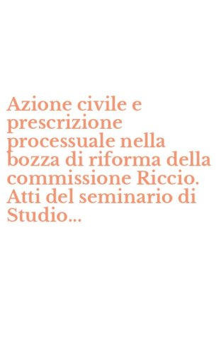 Azione civile e prescrizione processuale nella bozza di riforma della commissione Riccio. Atti del seminario di Studio...