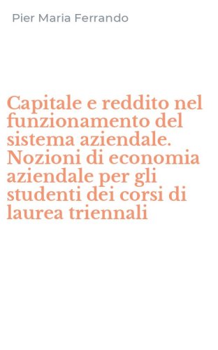 Capitale e reddito nel funzionamento del sistema aziendale. Nozioni di economia aziendale per gli studenti dei corsi di laurea triennali