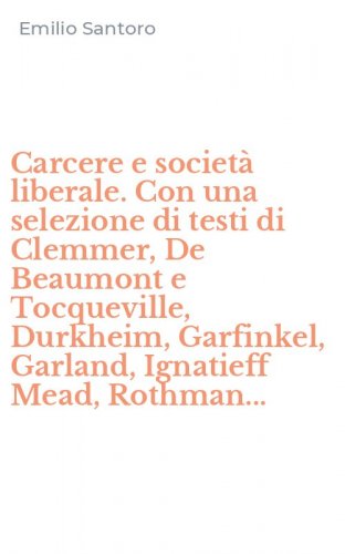 Carcere e societ&agrave; liberale. Con una selezione di testi di Clemmer, De Beaumont e Tocqueville, Durkheim, Garfinkel, Garland, Ignatieff Mead, Rothman...
