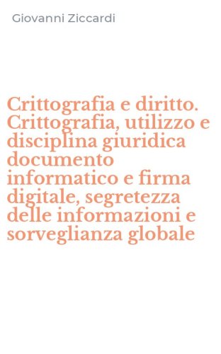 Crittografia e diritto. Crittografia, utilizzo e disciplina giuridica documento informatico e firma digitale, segretezza delle informazioni e sorveglianza globale