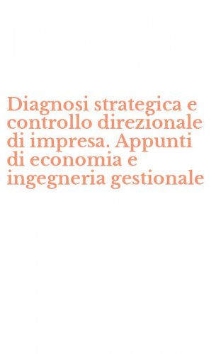 Diagnosi strategica e controllo direzionale di impresa. Appunti di economia e ingegneria gestionale