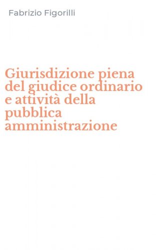 Giurisdizione piena del giudice ordinario e attivit&agrave; della pubblica amministrazione