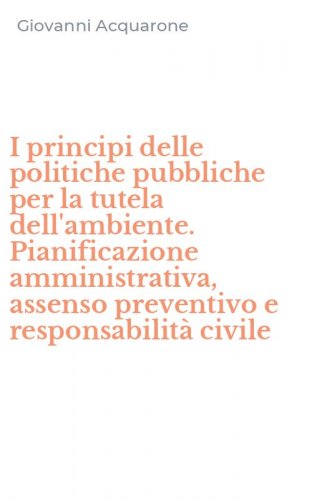 I principi delle politiche pubbliche per la tutela dell'ambiente. Pianificazione amministrativa, assenso preventivo e responsabilit&agrave; civile