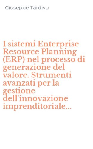 I sistemi Enterprise Resource Planning (ERP) nel processo di generazione del valore. Strumenti avanzati per la gestione dell'innovazione imprenditoriale...
