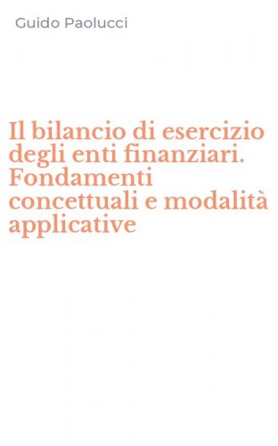 Il bilancio di esercizio degli enti finanziari. Fondamenti concettuali e modalit&agrave; applicative
