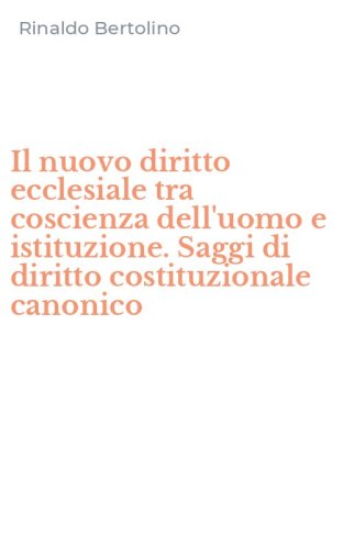 Il nuovo diritto ecclesiale tra coscienza dell'uomo e istituzione. Saggi di diritto costituzionale canonico