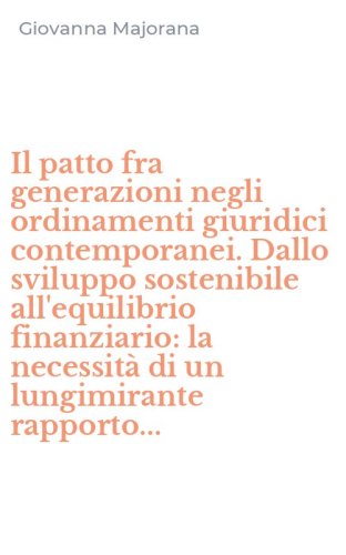 Il patto fra generazioni negli ordinamenti giuridici contemporanei. Dallo sviluppo sostenibile all'equilibrio finanziario: la necessit&agrave; di un lungimirante rapporto...