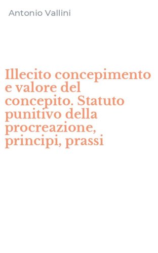 Illecito concepimento e valore del concepito. Statuto punitivo della procreazione, principi, prassi