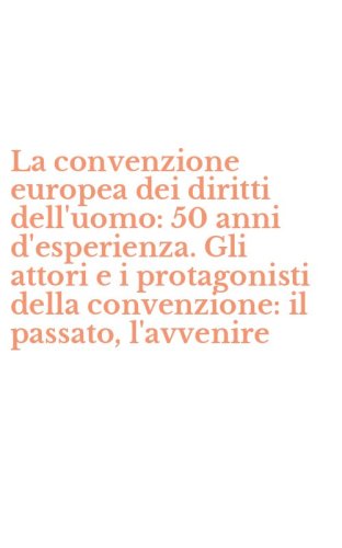 La convenzione europea dei diritti dell'uomo: 50 anni d'esperienza. Gli attori e i protagonisti della convenzione: il passato, l'avvenire