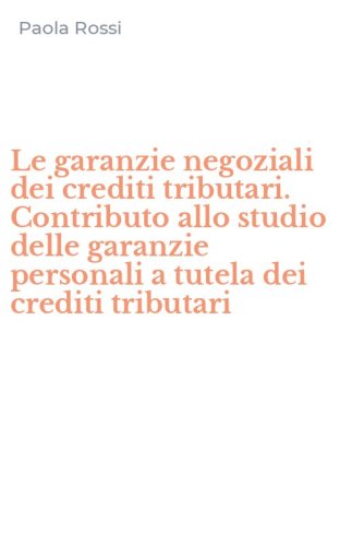 Le garanzie negoziali dei crediti tributari. Contributo allo studio delle garanzie personali a tutela dei crediti tributari