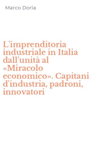 L'imprenditoria industriale in Italia dall'unit&agrave; al &laquo;Miracolo economico&raquo;. Capitani d'industria, padroni, innovatori