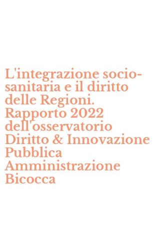 L'integrazione socio-sanitaria e il diritto delle Regioni. Rapporto 2022 dell'osservatorio Diritto & Innovazione Pubblica Amministrazione Bicocca