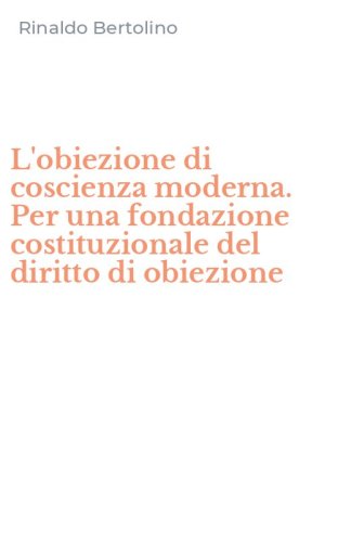 L'obiezione di coscienza moderna. Per una fondazione costituzionale del diritto di obiezione