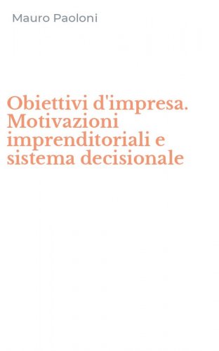Obiettivi d'impresa. Motivazioni imprenditoriali e sistema decisionale
