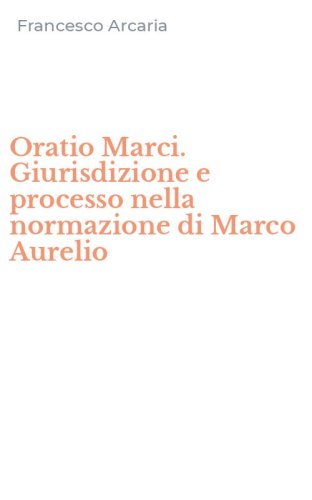 Oratio Marci. Giurisdizione e processo nella normazione di Marco Aurelio