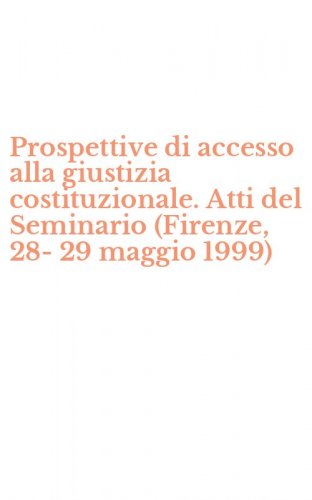 Prospettive di accesso alla giustizia costituzionale. Atti del Seminario (Firenze, 28-29 maggio 1999)