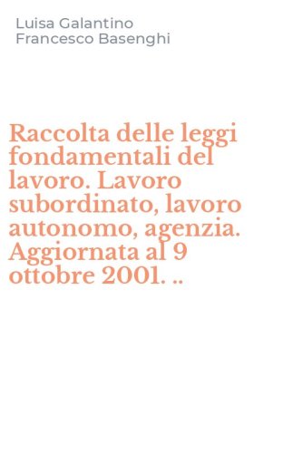 Raccolta delle leggi fondamentali del lavoro. Lavoro subordinato, lavoro autonomo, agenzia. Aggiornata al 9 ottobre 2001. ..