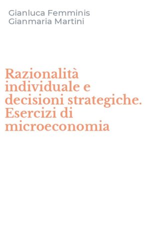 Razionalit&agrave; individuale e decisioni strategiche. Esercizi di microeconomia