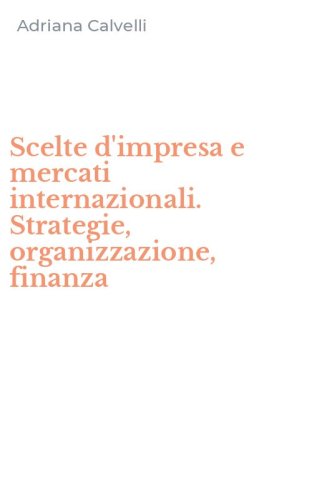 Scelte d'impresa e mercati internazionali. Strategie, organizzazione, finanza