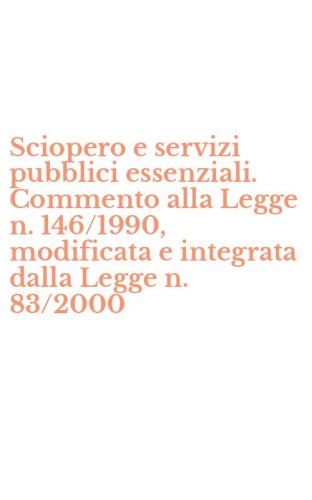 Sciopero e servizi pubblici essenziali. Commento alla Legge n. 146/1990, modificata e integrata dalla Legge n. 83/2000