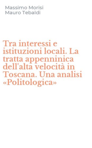 Tra interessi e istituzioni locali. La tratta appenninica dell'alta velocit&agrave; in Toscana. Una analisi &laquo;Politologica&raquo;