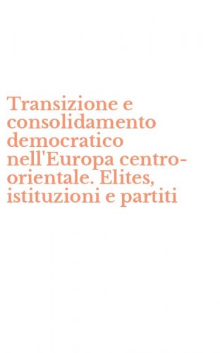 Transizione e consolidamento democratico nell'Europa centro-orientale. Elites, istituzioni e partiti